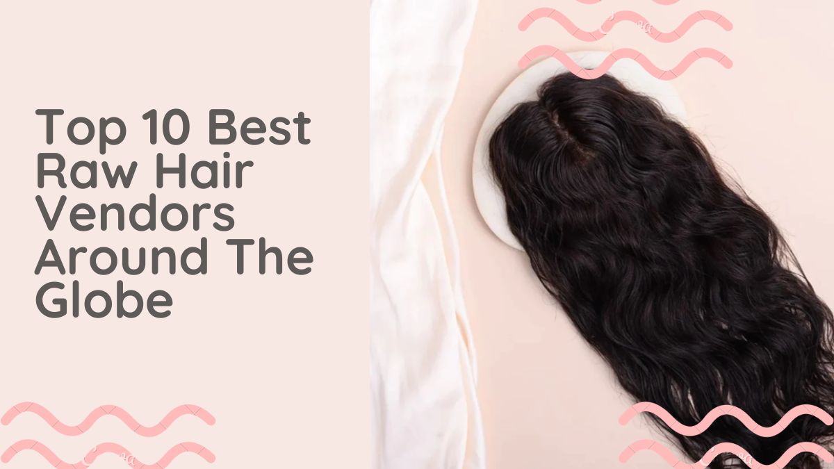 Top 10 Best Raw Hair Vendors Around The Globe